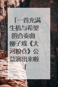 一首充满生机与希望的合奏曲 柳子戏《大河粮仓》公益演出来啦