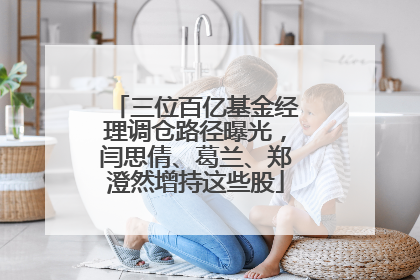 三位百亿基金经理调仓路径曝光，闫思倩、葛兰、郑澄然增持这些股