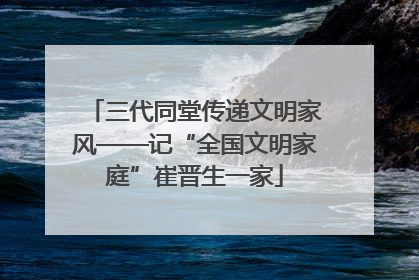 三代同堂传递文明家风——记“全国文明家庭”崔晋生一家