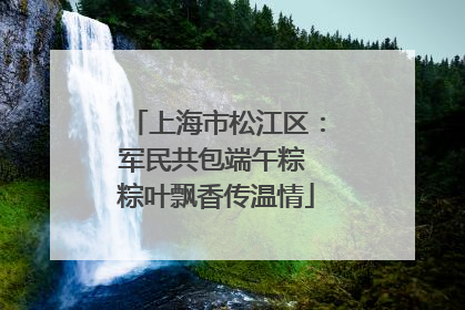 上海市松江区：军民共包端午粽 粽叶飘香传温情