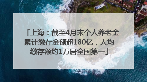 上海：截至4月末个人养老金累计缴存金额超180亿，人均缴存额约1万居全国第一