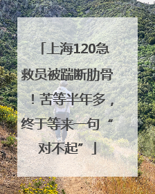 上海120急救员被踹断肋骨！苦等半年多，终于等来一句“对不起”