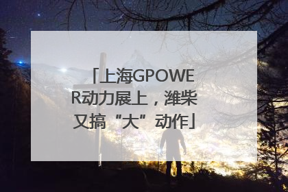 上海GPOWER动力展上，潍柴又搞“大”动作