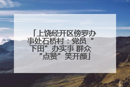 上饶经开区傍罗办事处石桥村：党员“下田”办实事 群众“点赞”笑开颜