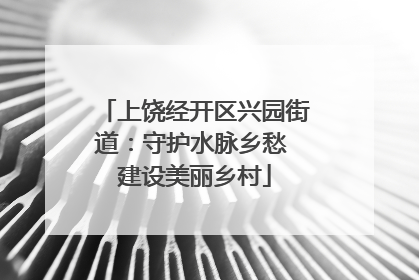 上饶经开区兴园街道：守护水脉乡愁 建设美丽乡村