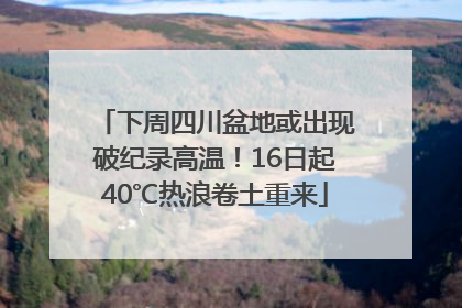 下周四川盆地或出现破纪录高温！16日起40℃热浪卷土重来