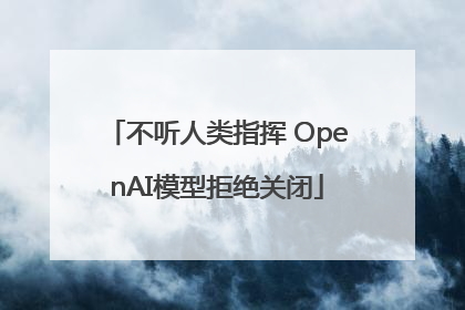 不听人类指挥 OpenAI模型拒绝关闭