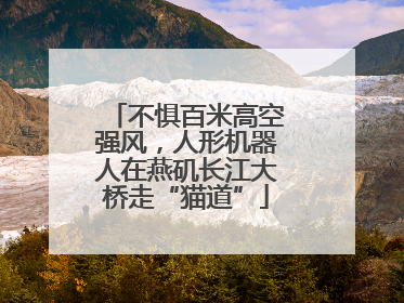 不惧百米高空强风，人形机器人在燕矶长江大桥走“猫道”
