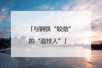 与钢铁“较劲”的“追技人”