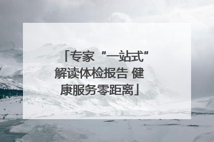 专家“一站式”解读体检报告 健康服务零距离