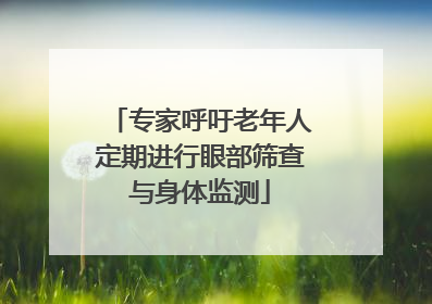 专家呼吁老年人定期进行眼部筛查与身体监测