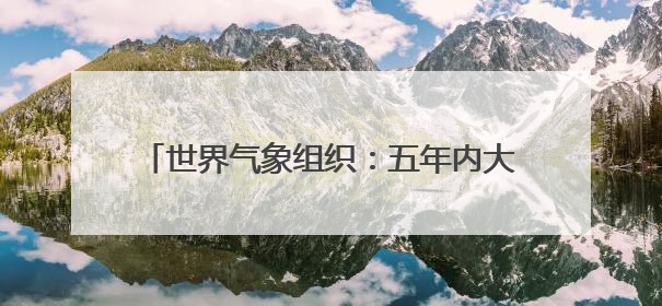 世界气象组织：五年内大概率再迎“最暖年份”