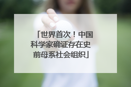 世界首次！中国科学家确证存在史前母系社会组织
