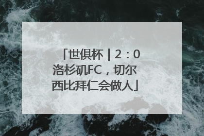 世俱杯｜2：0洛杉矶FC，切尔西比拜仁会做人
