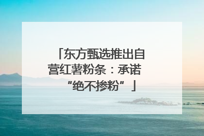 东方甄选推出自营红薯粉条：承诺“绝不掺粉”