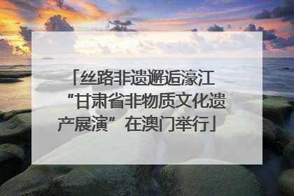 丝路非遗邂逅濠江 “甘肃省非物质文化遗产展演”在澳门举行