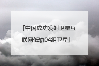 中国成功发射卫星互联网低轨04组卫星