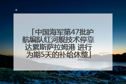 中国海军第47批护航编队红河舰技术停靠达累斯萨拉姆港 进行为期5天的补给休整