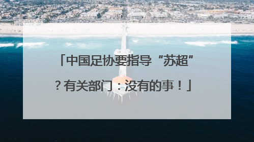 中国足协要指导“苏超”？有关部门：没有的事！