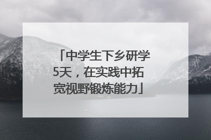中学生下乡研学5天，在实践中拓宽视野锻炼能力