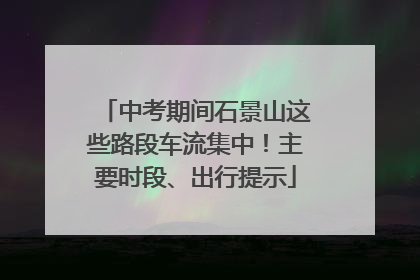 中考期间石景山这些路段车流集中！主要时段、出行提示