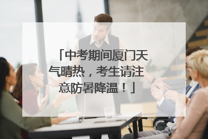 中考期间厦门天气晴热，考生请注意防暑降温！