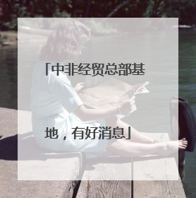 中非经贸总部基地，有好消息