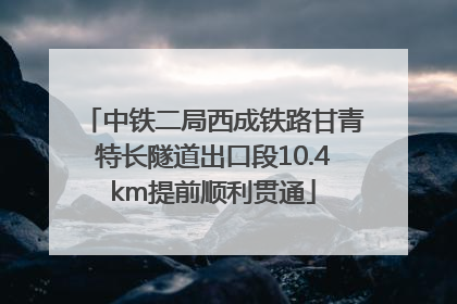 中铁二局西成铁路甘青特长隧道出口段10.4km提前顺利贯通