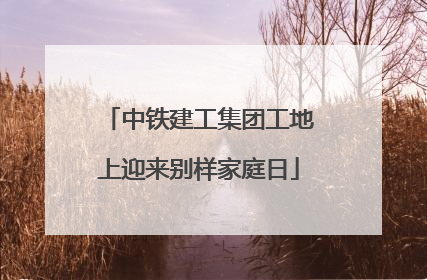 中铁建工集团工地上迎来别样家庭日