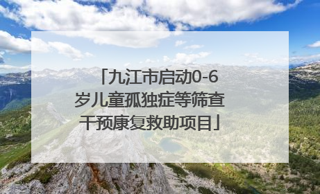 九江市启动0-6岁儿童孤独症等筛查干预康复救助项目