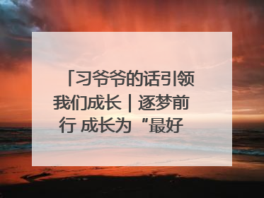 习爷爷的话引领我们成长｜逐梦前行 成长为“最好的自己”