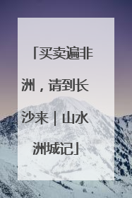 买卖遍非洲，请到长沙来｜山水洲城记