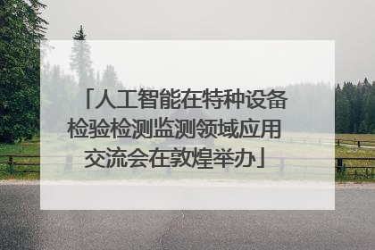 人工智能在特种设备检验检测监测领域应用交流会在敦煌举办