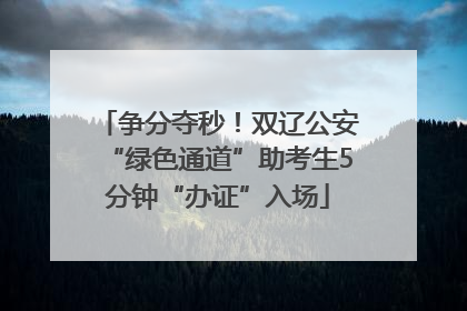争分夺秒！双辽公安“绿色通道”助考生5分钟“办证”入场