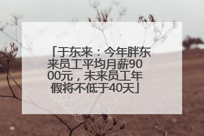 于东来：今年胖东来员工平均月薪9000元，未来员工年假将不低于40天