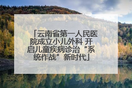 云南省第一人民医院成立小儿外科 开启儿童疾病诊治“系统作战”新时代