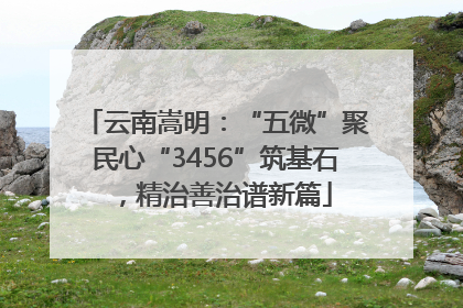 云南嵩明：“五微”聚民心“3456”筑基石，精治善治谱新篇