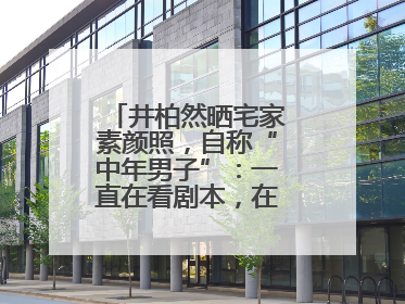 井柏然晒宅家素颜照，自称“中年男子”：一直在看剧本，在家比剧组还忙