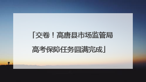 交卷！高唐县市场监管局高考保障任务圆满完成