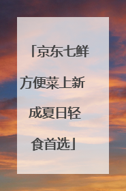 京东七鲜方便菜上新 成夏日轻食首选