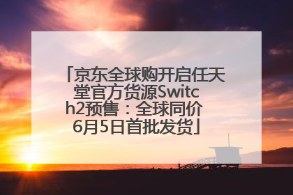京东全球购开启任天堂官方货源Switch2预售：全球同价 6月5日首批发货