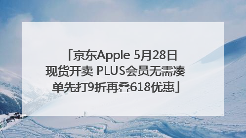 京东Apple 5月28日现货开卖 PLUS会员无需凑单先打9折再叠618优惠