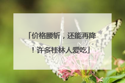 价格腰斩,还能再降!许多桂林人爱吃