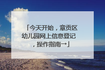 今天开始，章贡区幼儿园网上信息登记，操作指南→