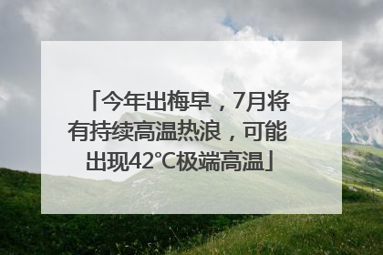 今年出梅早，7月将有持续高温热浪，可能出现42℃极端高温