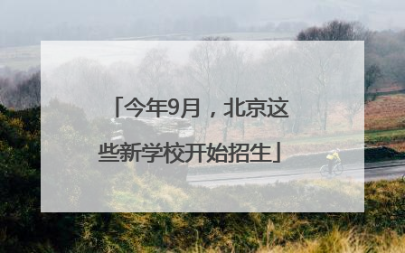 今年9月，北京这些新学校开始招生