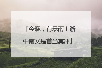 今晚，有暴雨！浙中南又是首当其冲