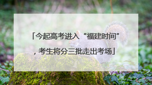 今起高考进入“福建时间”，考生将分三批走出考场