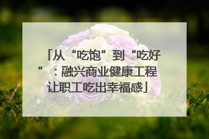 从“吃饱”到“吃好”：融兴商业健康工程让职工吃出幸福感