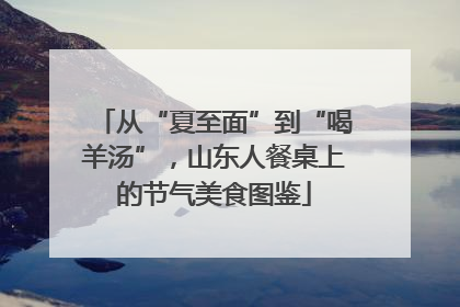 从“夏至面”到“喝羊汤”，山东人餐桌上的节气美食图鉴